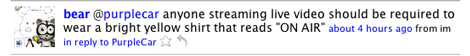 bear said - anyone streaming live video should be required to wear a bright yellow shirt that reads ON AIR