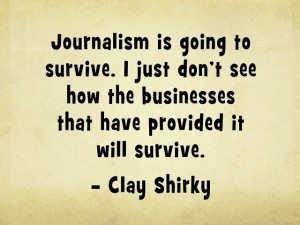 "Journalism is going to survive. I just don't see how the businesses that have provided it will survive." -Clay Shirky